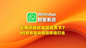 出海获客成本居高不下？WhatsApp群发系统给你降维打击