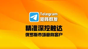 外贸人必看！Telegram矩阵群发如何精准深挖触达俄罗斯市场意向客户