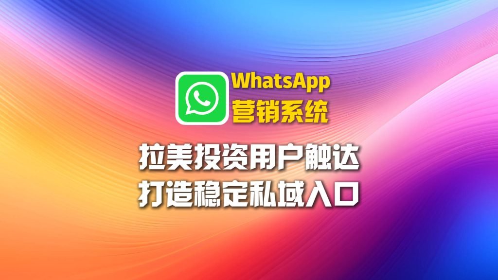 拉美投资用户分散难触达？WhatsApp营销系统打造稳定私域入口