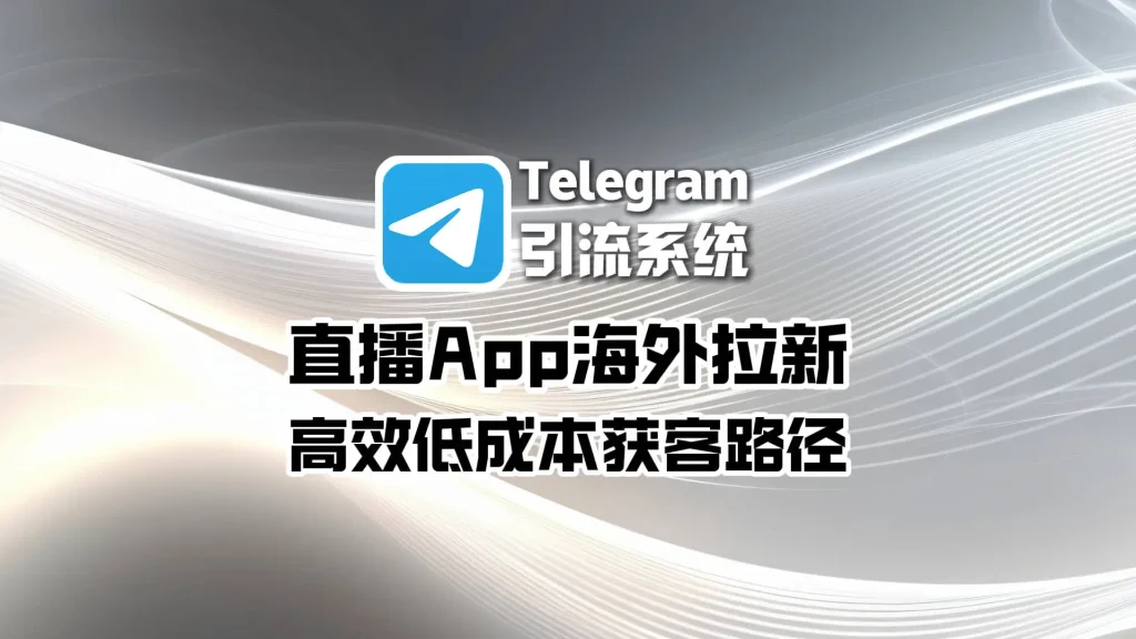直播App海外拉新，Telegram引流系统的低成本获客路径