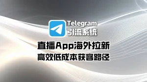 直播App海外拉新，Telegram引流系统的低成本获客路径
