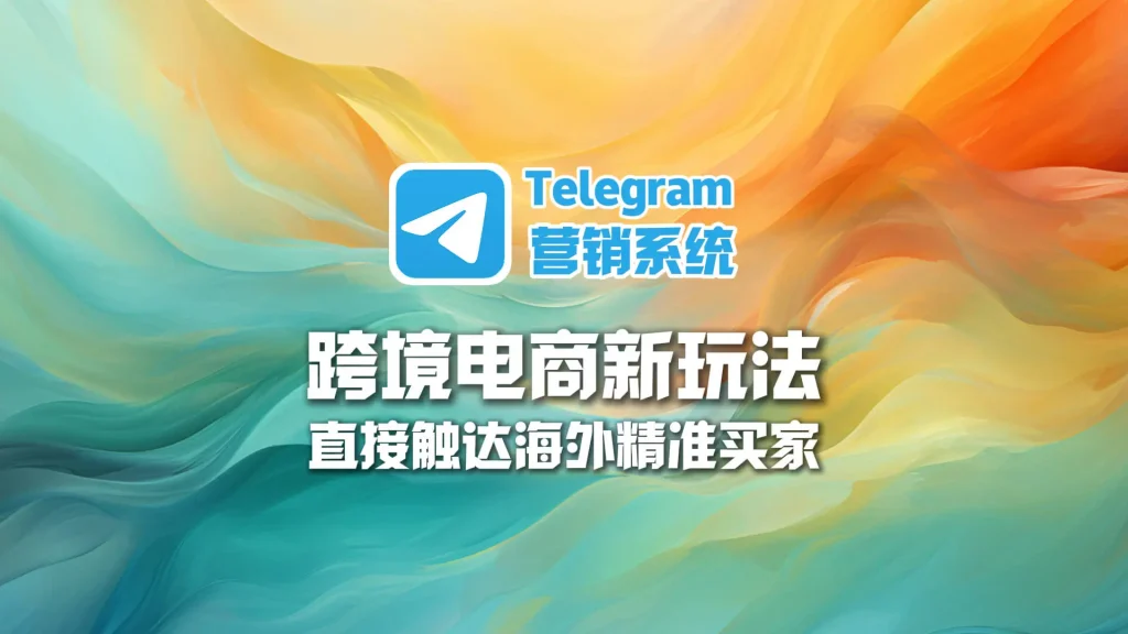 跨境电商新玩法：用Telegram营销系统直接触达海外精准买家
