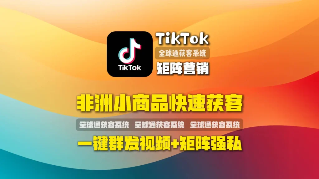 非洲小商品快速获客：TikTok矩阵营销一键群发视频+矩阵强私
