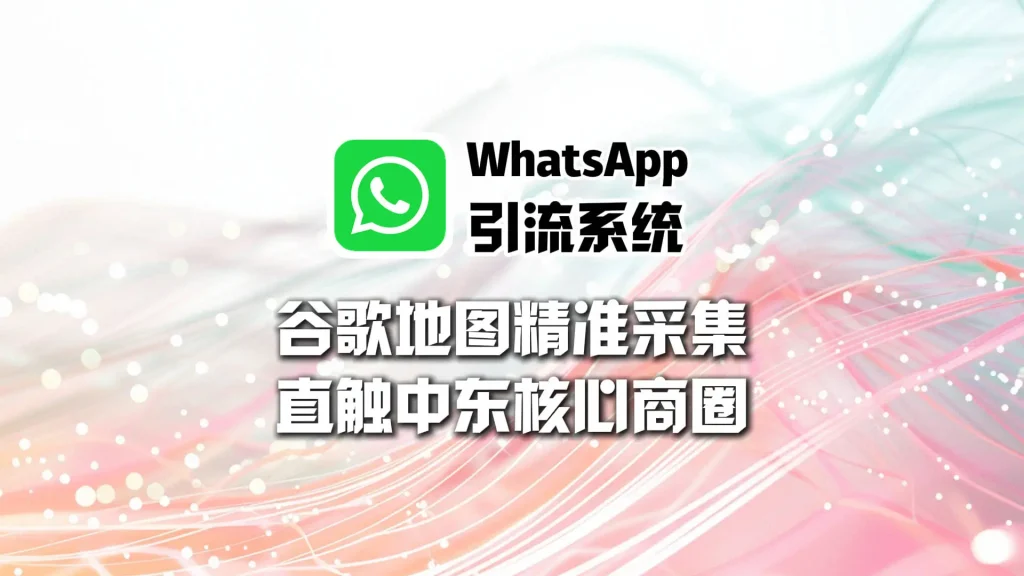 WhatsApp引流系统：谷歌地图精准采集：直触中东核心商圈