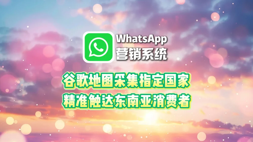 精准触达东南亚消费者！WhatsApp营销系统谷歌地图采集指定国家城市精准用户