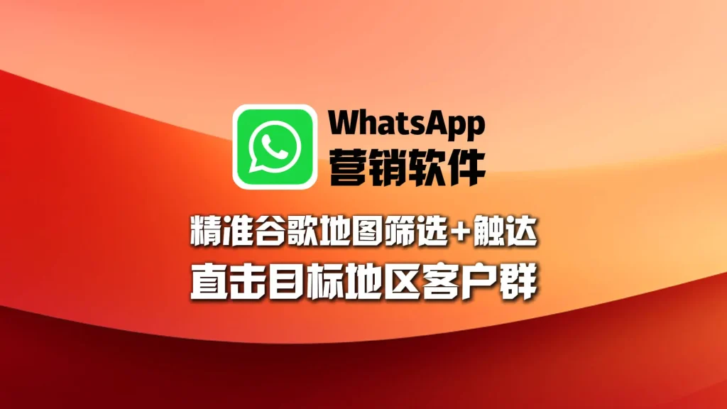 WhatsApp营销软件：中东市场精准引流，精准谷歌地图筛选+触达直击目标地区客