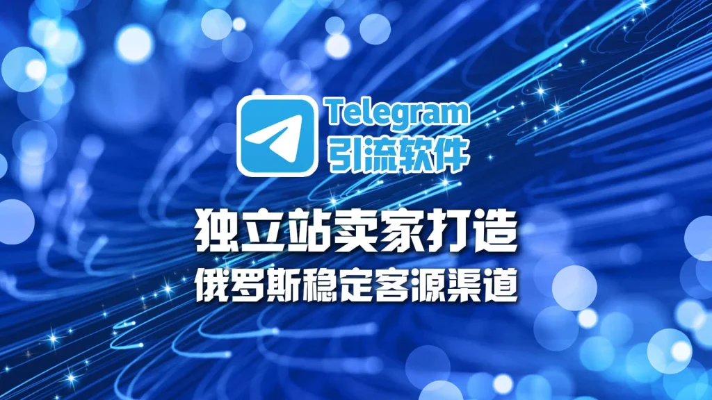 Telegram引流软件：独立站卖家如何打造俄罗斯稳定客源渠道