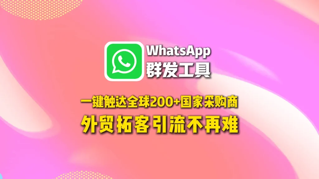 WhatsApp群发工具：一键触达全球200+国家采购商，外贸拓客引流不再难