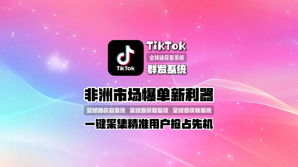 非洲市场爆单新利器！TikTok群发系统，一键采集精准用户，抢占先机！