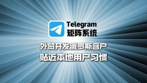 外贸开发俄罗斯客户：Telegram矩阵系统更贴近本地用户习惯