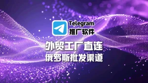 Telegram推广软件：外贸工厂如何直连俄罗斯批发渠道