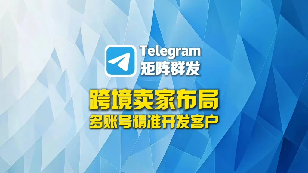 Telegram矩阵群发：跨境卖家如何布局多账号精准开发客户
