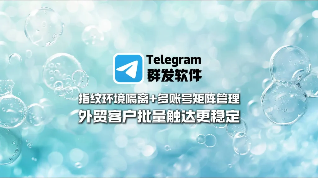 Telegram群发软件：指纹环境隔离+多账号矩阵管理，外贸客户批量触达更稳定