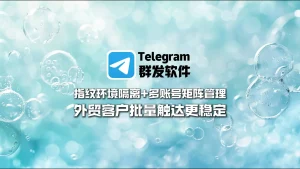 Telegram群发软件：指纹环境隔离+多账号矩阵管理，外贸客户批量触达更稳定