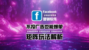 不投广告也能爆单？facebook营销软件矩阵玩法解析