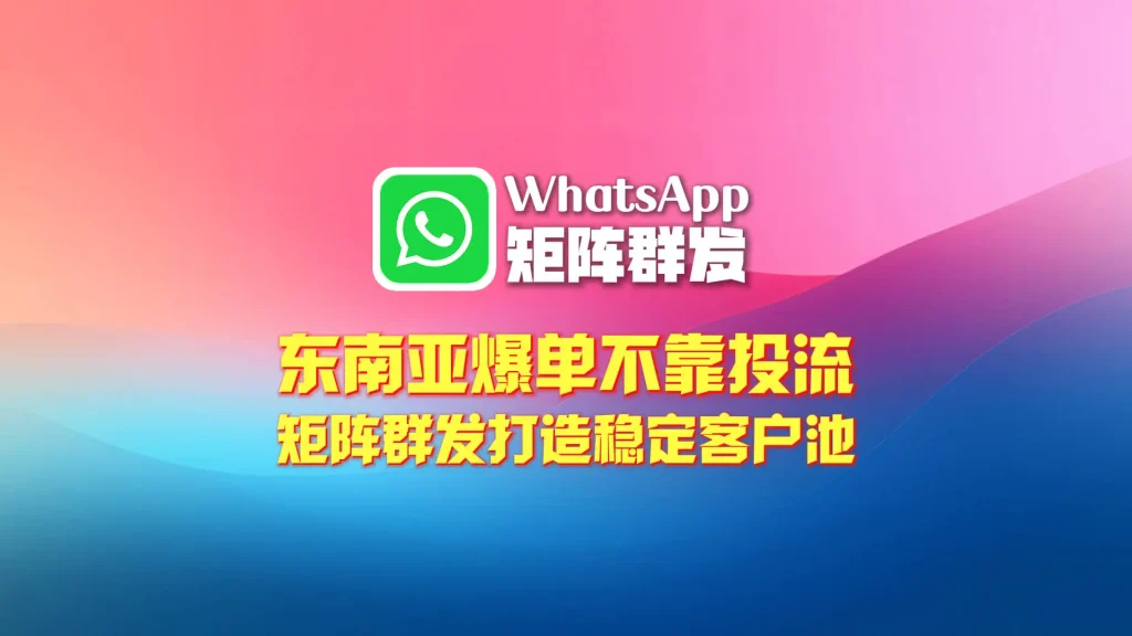 东南亚爆单不靠投流：WhatsApp矩阵群发打造稳定客户池