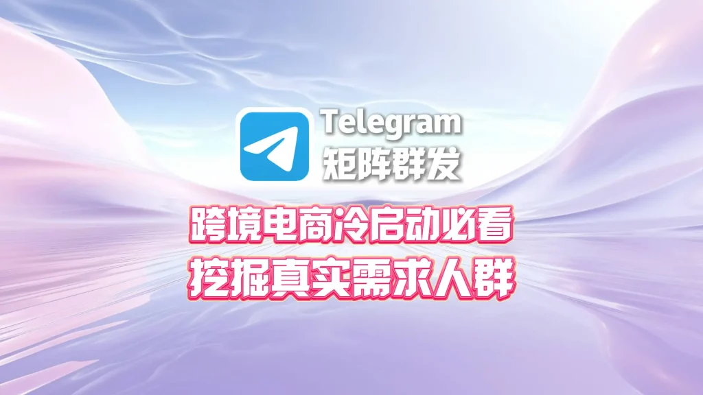 跨境电商冷启动必看：Telegram矩阵群发如何挖掘真实需求人群