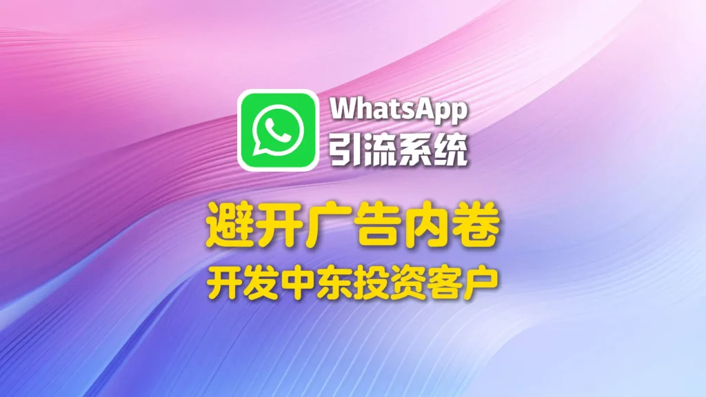 避开广告内卷，中东投资客户用WhatsApp引流系统直接开发