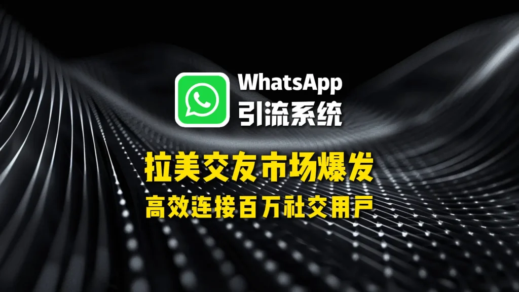 拉美交友市场爆发！用WhatsApp引流系统，高效连接百万社交用户