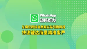 WhatsApp矩阵群发：东南亚跨境电商独立站引流利器，快速触达海量精准客