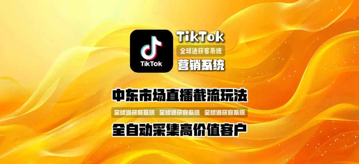 TikTok营销系统：中东市场直播截流玩法，全自动采集高价值客户