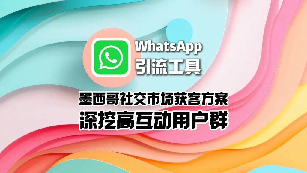 墨西哥社交市场获客方案：WhatsApp引流工具深挖高互动用户群