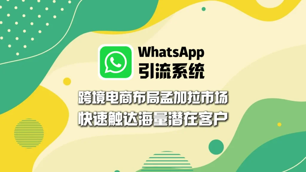 WhatsApp引流系统：跨境电商布局孟加拉市场，快速触达海量潜在客户