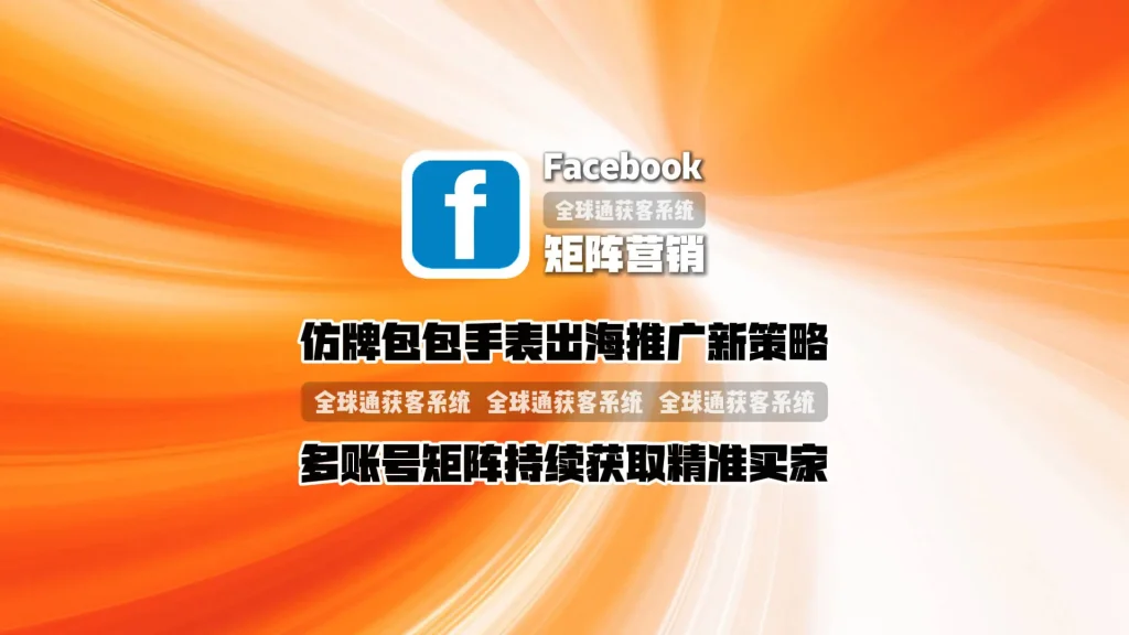 facebook矩阵营销：仿牌包包手表出海推广新策略，多账号矩阵持续获取精准买家