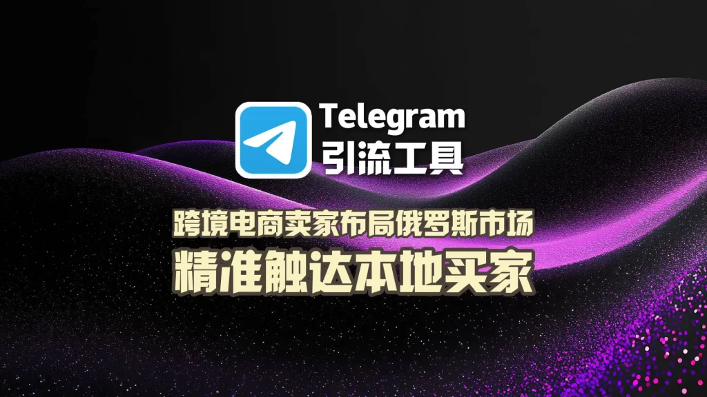 跨境电商卖家布局俄罗斯市场：Telegram引流工具精准触达本地买家