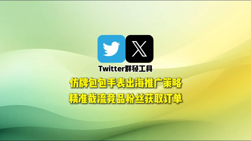 Twitter群发工具：仿牌包包手表出海推广策略，精准截流竞品粉丝获取订单