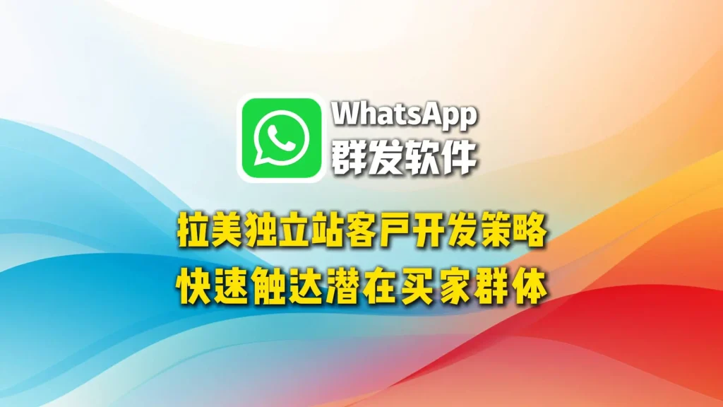 拉美独立站客户开发策略：WhatsApp群发软件快速触达潜在买家群体
