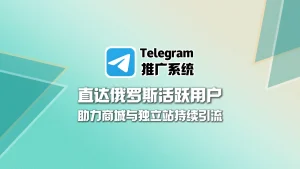 Telegram推广系统：直达俄罗斯活跃用户，助力商城与独立站持续引流