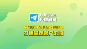 Telegram矩阵群发：布局俄罗斯频道与群组流量池，打造稳定客户来源