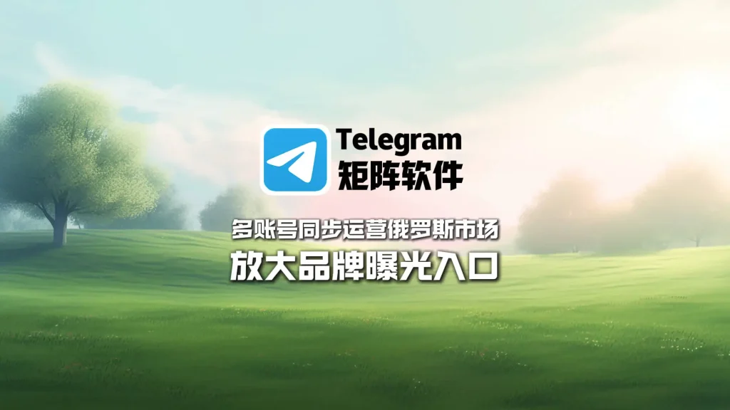 Telegram矩阵软件：多账号同步运营俄罗斯市场，放大品牌曝光入口