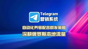 Telegram营销系统：自动化养号配合群发策略，深耕俄罗斯本地流量