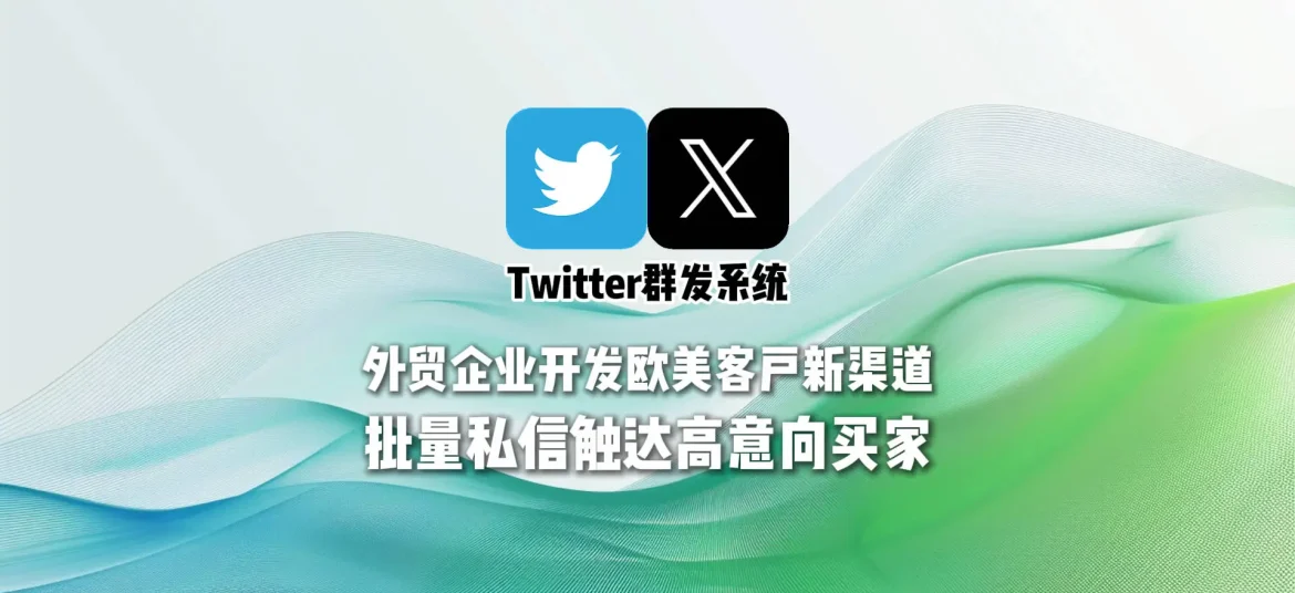 Twitter群发系统：外贸企业开发欧美客户新渠道，批量私信触达高意向买家