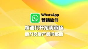 快速打开拉美市场：WhatsApp营销软件助力交友产品冷启动