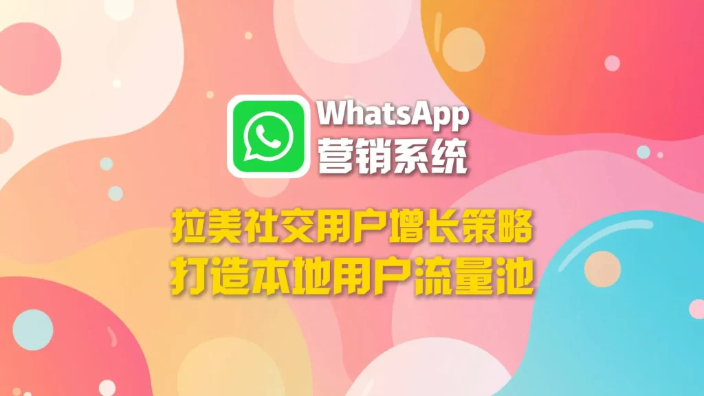 拉美社交用户增长策略：WhatsApp营销系统打造本地用户流量池