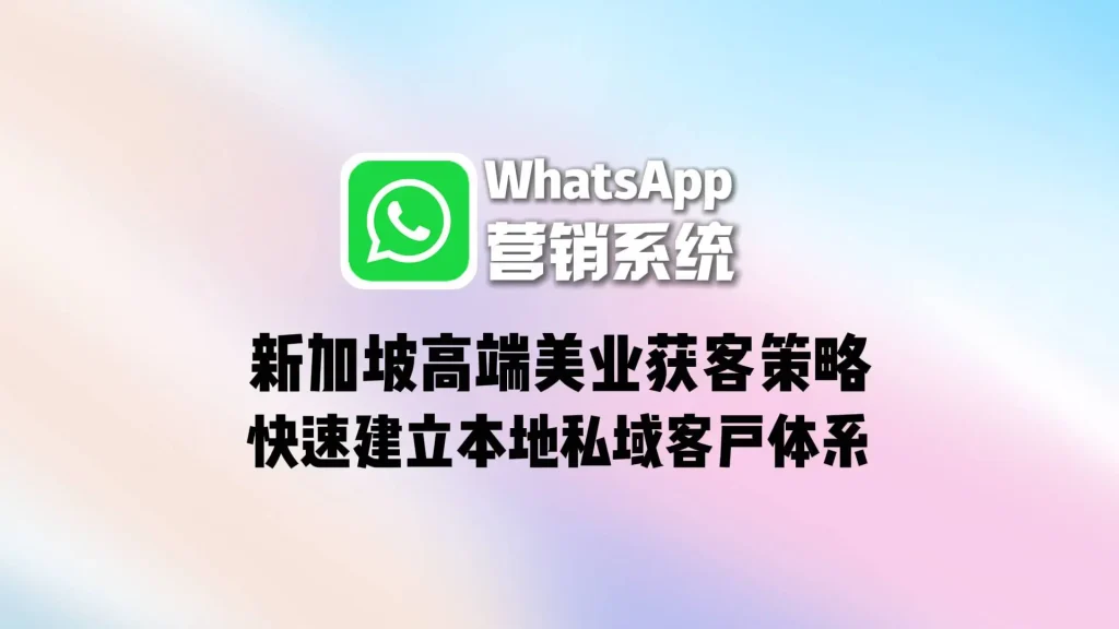 新加坡高端美业获客策略：WhatsApp营销系统快速建立本地私域客户体系