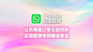 让东南亚订单主动找你：WhatsApp引流软件如何实现跨境电商精准获客