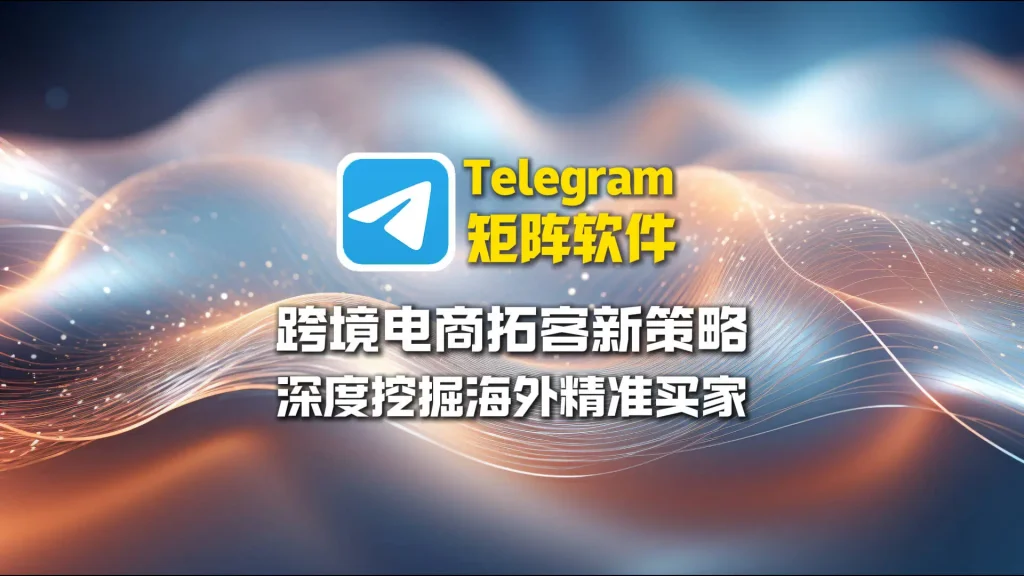 跨境电商拓客新策略：Telegram矩阵软件深度挖掘海外精准买家