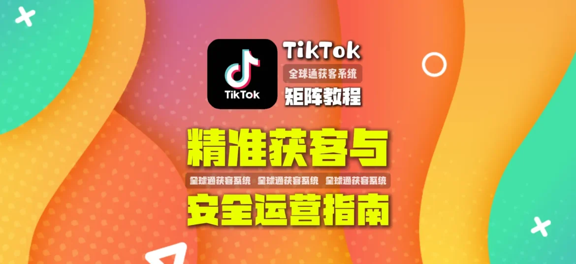 TikTok矩阵教程 精准获客与安全运营指南