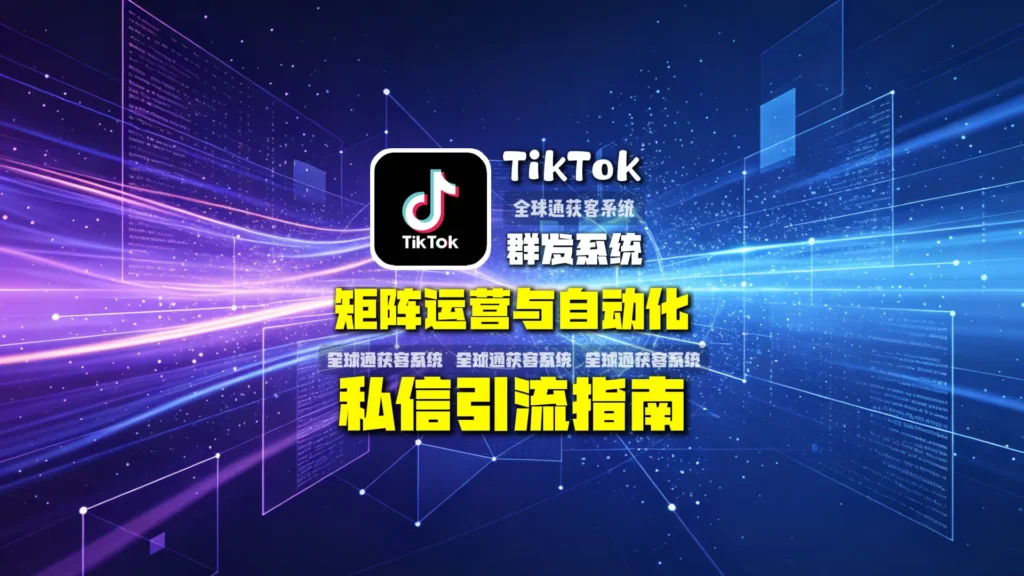 TikTok群发获客系统矩阵运营与自动化私信引流指南