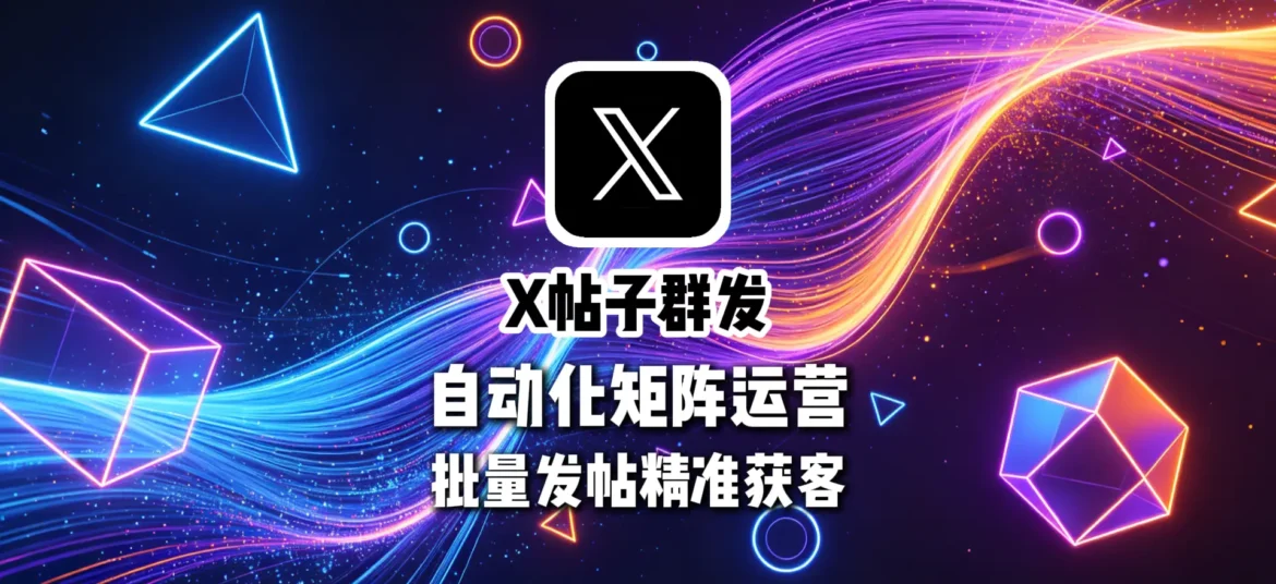 X帖子群发软件自动化矩阵运营批量发帖精准获客