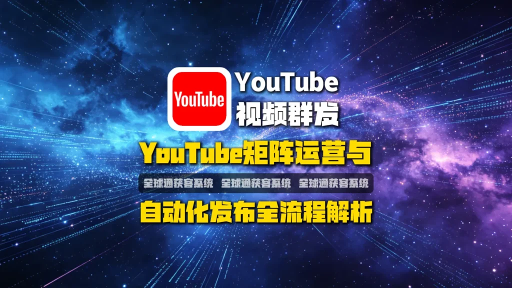 油管批量传视频怎么做？YouTube矩阵运营与自动化发布全流程解析