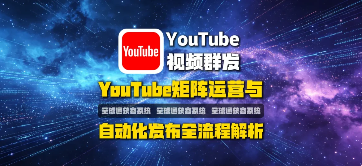 油管批量传视频怎么做?YouTube矩阵运营与自动化发布全流程解析