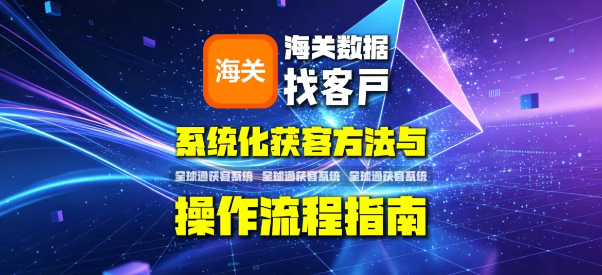 海关数据找客户系统化获客方法与操作流程指南
