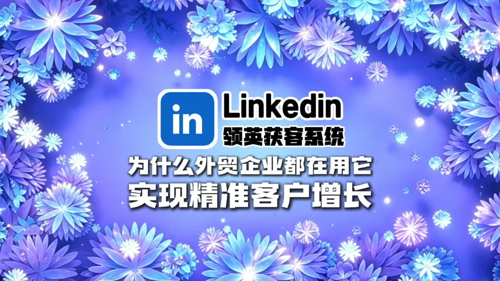 领英获客系统是什么？为什么外贸企业都在用它实现精准客户增长