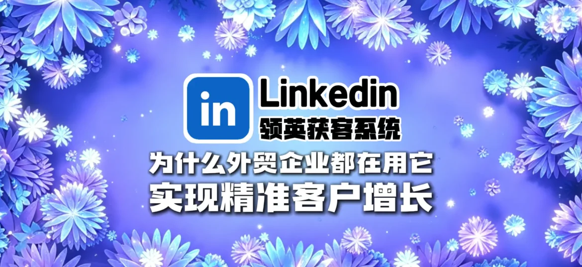 领英获客系统是什么？为什么外贸企业都在用它实现精准客户增长