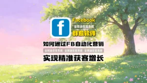 FB群发软件是什么？如何通过Facebook自动化营销实现精准获客增长